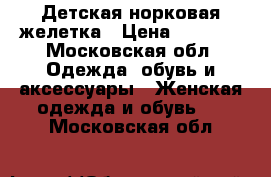 Детская норковая желетка › Цена ­ 2 500 - Московская обл. Одежда, обувь и аксессуары » Женская одежда и обувь   . Московская обл.